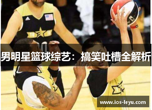 男明星篮球综艺：搞笑吐槽全解析