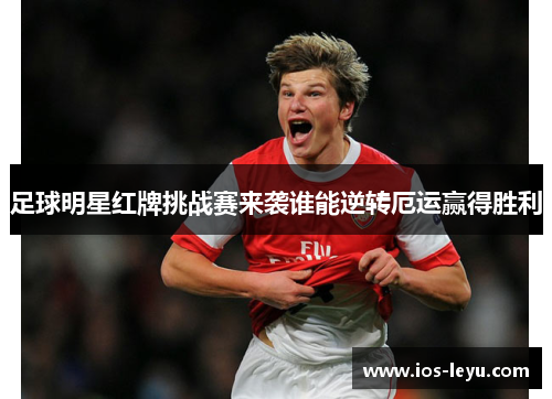 足球明星红牌挑战赛来袭谁能逆转厄运赢得胜利