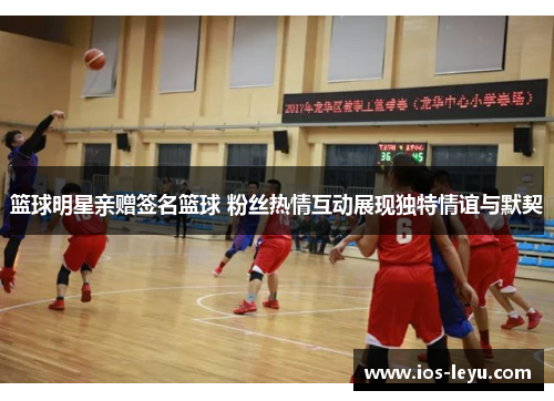 篮球明星亲赠签名篮球 粉丝热情互动展现独特情谊与默契