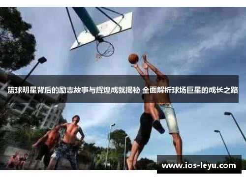 篮球明星背后的励志故事与辉煌成就揭秘 全面解析球场巨星的成长之路