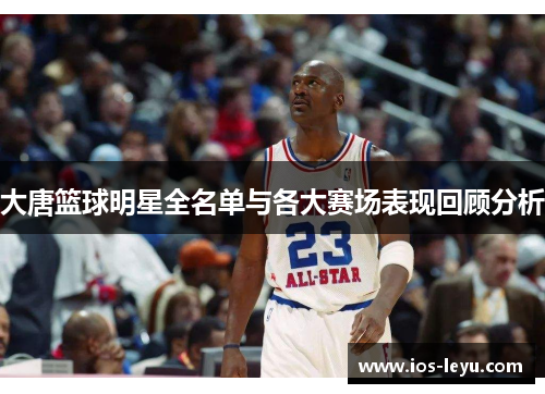 大唐篮球明星全名单与各大赛场表现回顾分析
