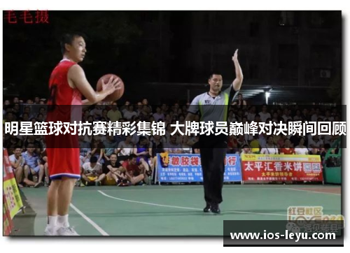 明星篮球对抗赛精彩集锦 大牌球员巅峰对决瞬间回顾
