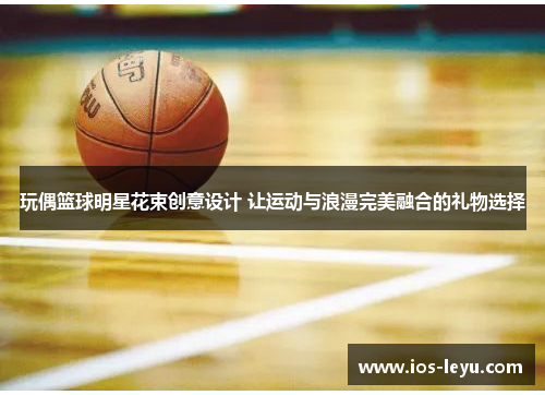 玩偶篮球明星花束创意设计 让运动与浪漫完美融合的礼物选择
