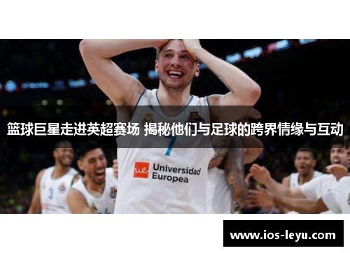 篮球巨星走进英超赛场 揭秘他们与足球的跨界情缘与互动