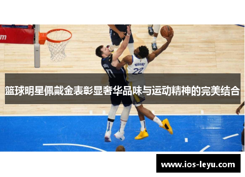 篮球明星佩戴金表彰显奢华品味与运动精神的完美结合