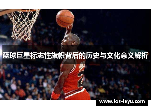 篮球巨星标志性旗帜背后的历史与文化意义解析