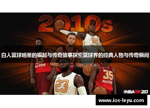 白人篮球明星的崛起与传奇故事探索篮球界的经典人物与传奇瞬间
