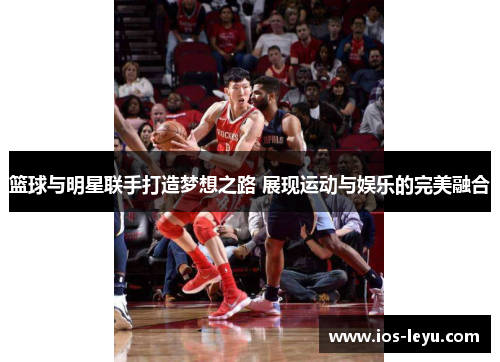 篮球与明星联手打造梦想之路 展现运动与娱乐的完美融合