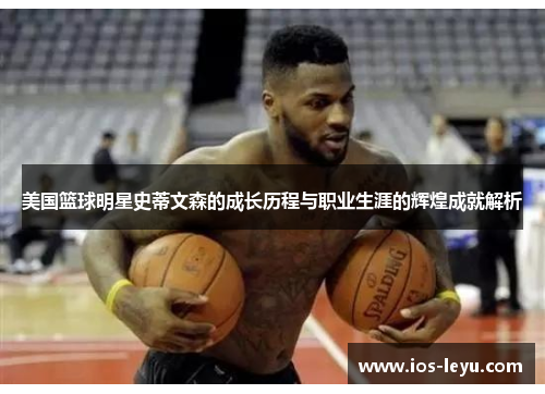 美国篮球明星史蒂文森的成长历程与职业生涯的辉煌成就解析