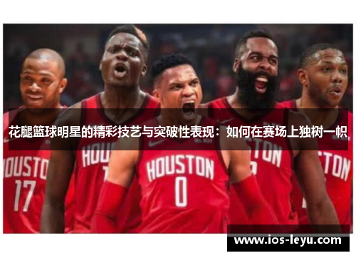 花腿篮球明星的精彩技艺与突破性表现：如何在赛场上独树一帜