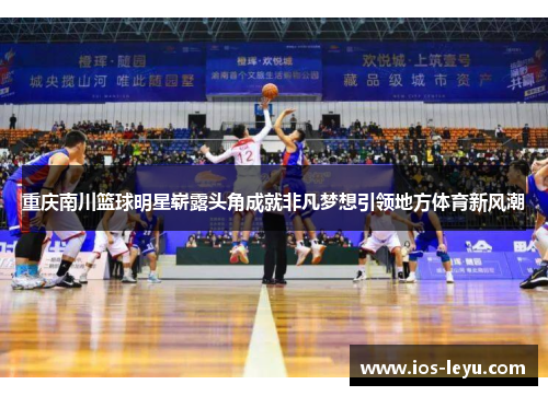 重庆南川篮球明星崭露头角成就非凡梦想引领地方体育新风潮